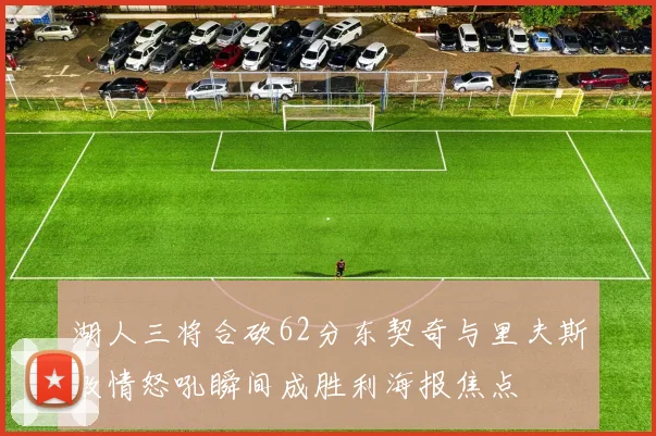 湖人三将合砍62分东契奇与里夫斯激情怒吼瞬间成胜利海报焦点