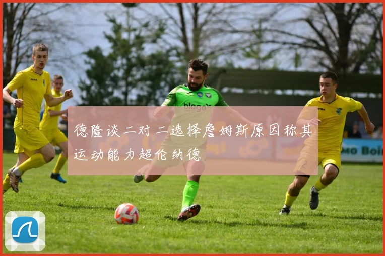 德隆谈二对二选择詹姆斯原因称其运动能力超伦纳德