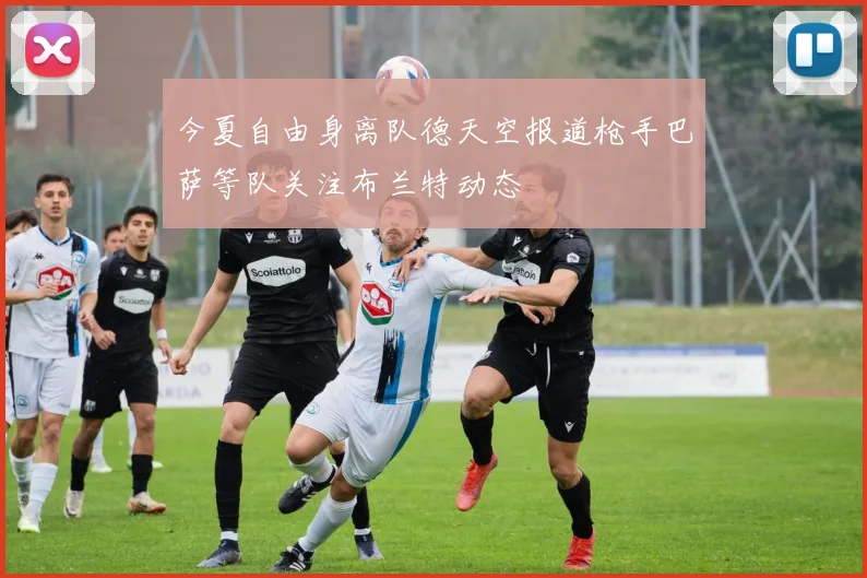 今夏自由身离队德天空报道枪手巴萨等队关注布兰特动态