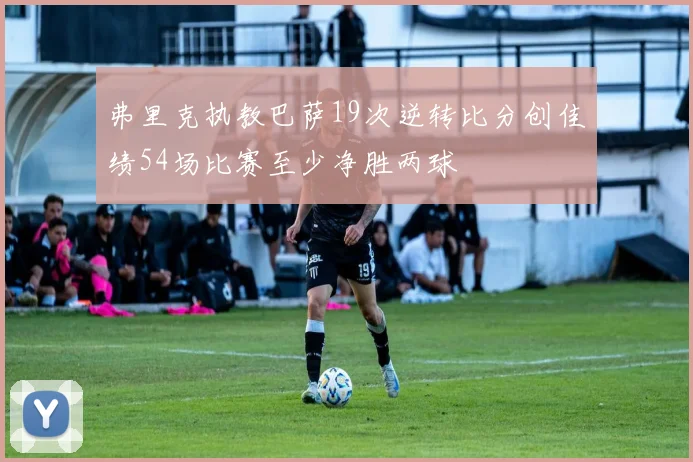 弗里克执教巴萨19次逆转比分创佳绩54场比赛至少净胜两球