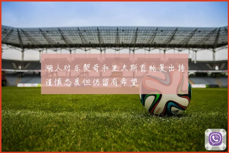 湖人对东契奇和里夫斯首轮复出持谨慎态度但仍留有希望