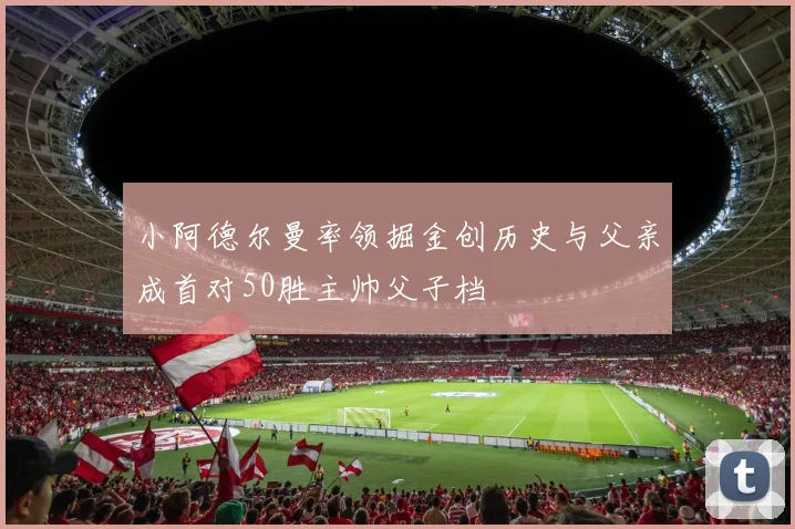小阿德尔曼率领掘金创历史与父亲成首对50胜主帅父子档