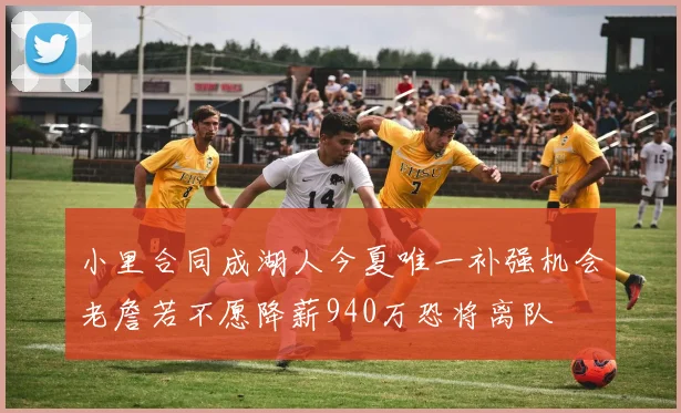 小里合同成湖人今夏唯一补强机会老詹若不愿降薪940万恐将离队