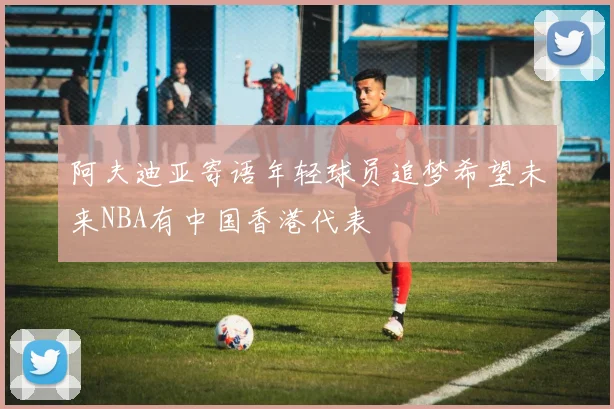 阿夫迪亚寄语年轻球员追梦希望未来NBA有中国香港代表