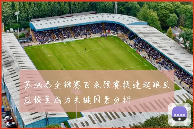 苏炳添全锦赛百米预赛提速起跑反应恢复成为关键因素分析