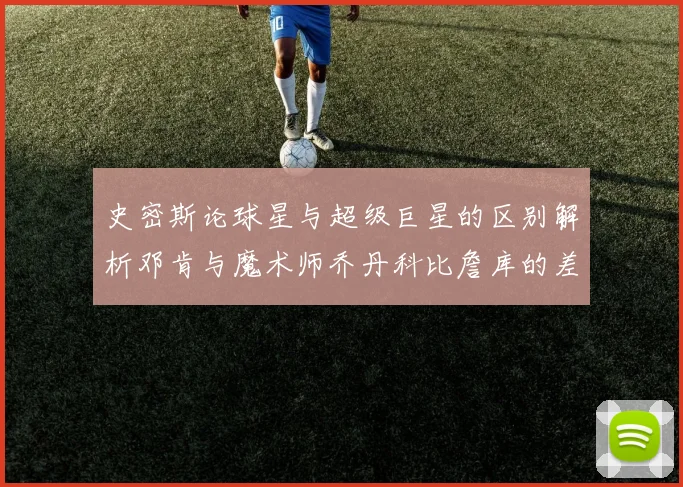 史密斯论球星与超级巨星的区别解析邓肯与魔术师乔丹科比詹库的差异