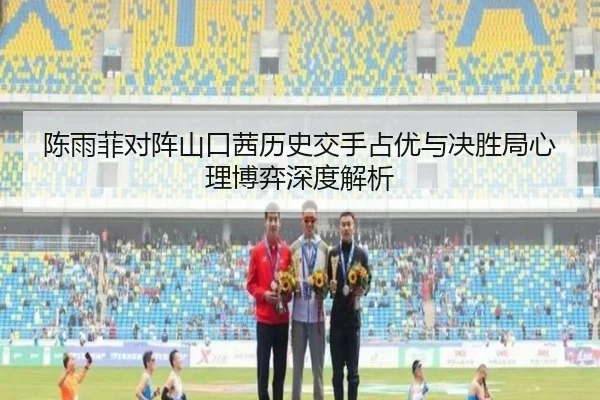 陈雨菲对阵山口茜历史交手占优与决胜局心理博弈深度解析 | ayx.comapp