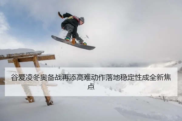 谷爱凌冬奥备战再添高难动作落地稳定性成全新焦点 | ayx.comapp
