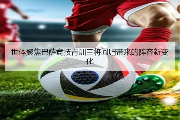 世体聚焦巴萨竞技青训三将回归带来的阵容新变化 | ayx.comapp