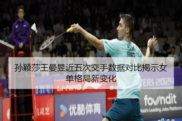 孙颖莎王曼昱近五次交手数据对比揭示女单格局新变化 | ayx.comapp