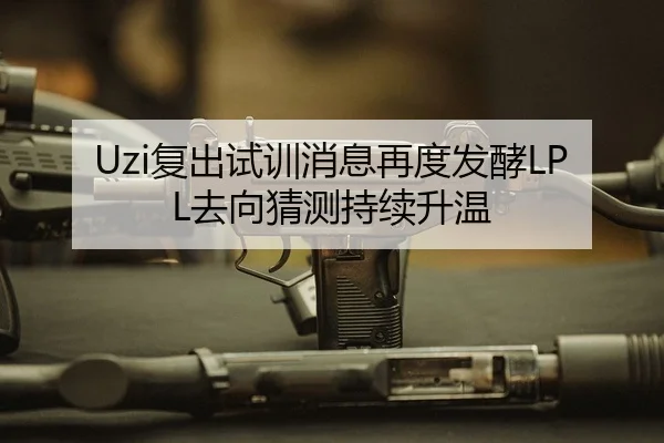 Uzi复出试训消息再度发酵LPL去向猜测持续升温 | ayx.comapp