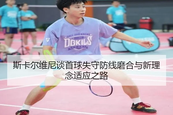 斯卡尔维尼谈首球失守防线磨合与新理念适应之路 | ayx.comapp