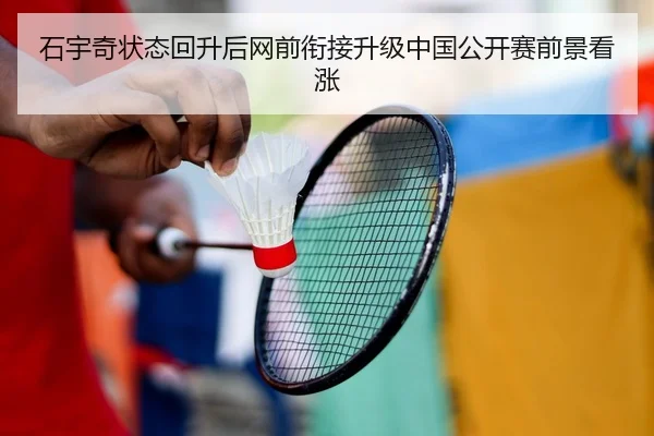 石宇奇状态回升后网前衔接升级中国公开赛前景看涨 | ayx.comapp